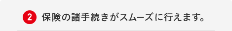 2.保険の諸手続きがスムーズに行えます。