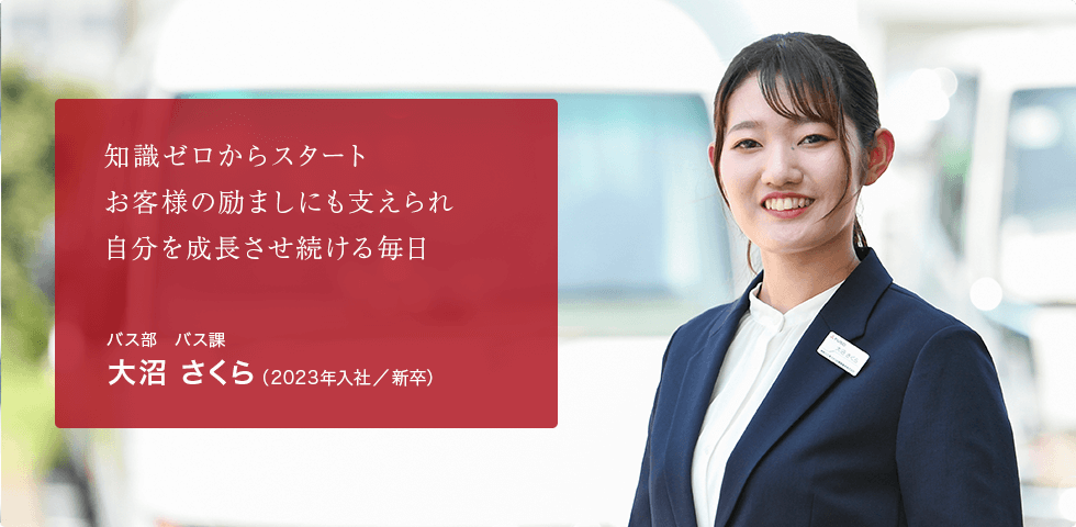 知識ゼロからスタート お客様の励ましにも支えられ 自分を成長させ続ける毎日 バス部 バス課 大沼 さくら（2023年入社／新卒）